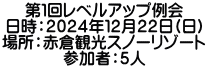 第１回レベルアップ例会 日時：２０２４年１２月２２日(日) 場所：赤倉観光スノーリゾート 参加者：５人